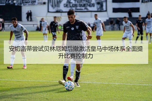 安切洛蒂尝试贝林厄姆后撤激活皇马中场体系全面提升比赛控制力