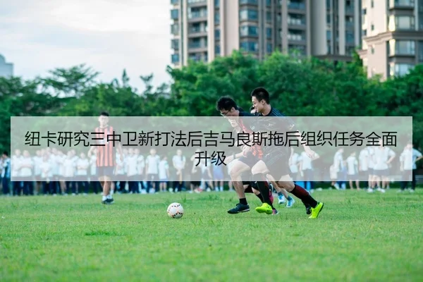 纽卡研究三中卫新打法后吉马良斯拖后组织任务全面升级