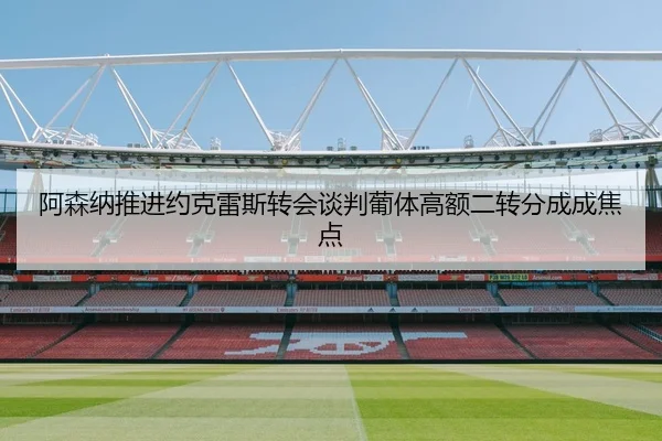 阿森纳推进约克雷斯转会谈判葡体高额二转分成成焦点