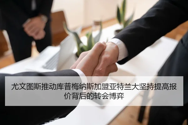 尤文图斯推动库普梅纳斯加盟亚特兰大坚持提高报价背后的转会博弈